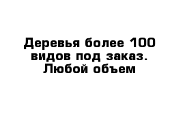 Деревья более 100 видов под заказ. Любой объем